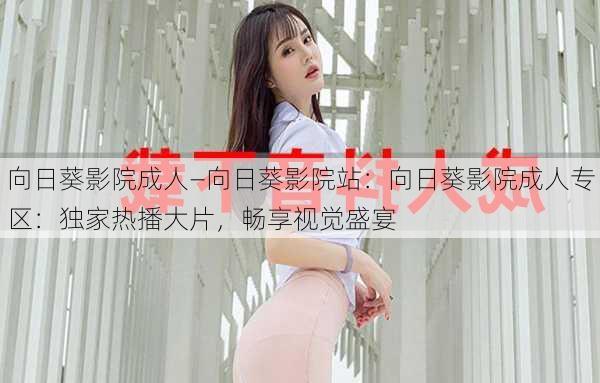 向日葵影院成人—向日葵影院站：向日葵影院成人专区：独家热播大片，畅享视觉盛宴