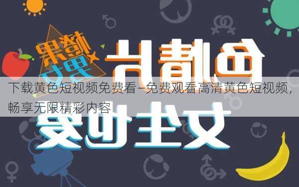 下载黄色短视频免费看—免费观看高清黄色短视频，畅享无限精彩内容