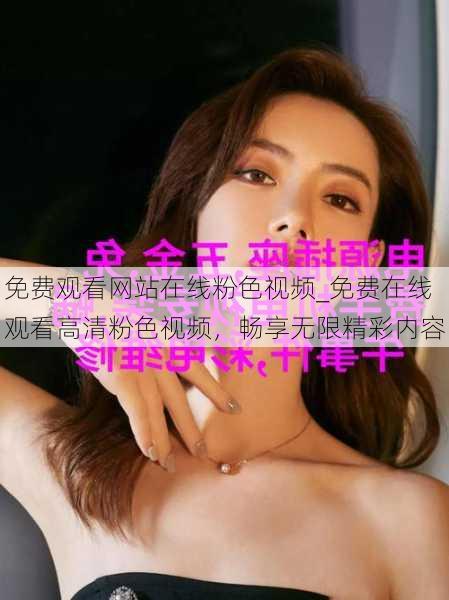 免费观看网站在线粉色视频_免费在线观看高清粉色视频，畅享无限精彩内容