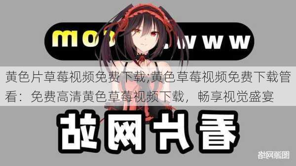 黄色片草莓视频免费下载;黄色草莓视频免费下载管看:免费高清黄色草莓视频下载,畅享视觉盛宴