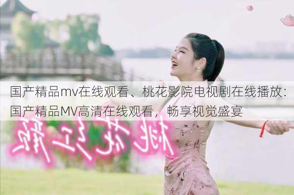 国产精品mv在线观看、桃花影院电视剧在线播放:国产精品MV高清在线观看,畅享视觉盛宴