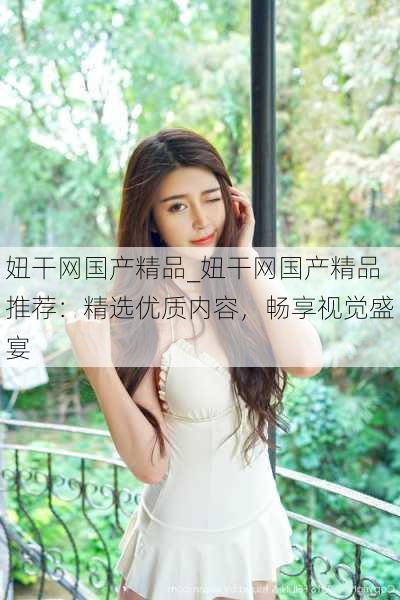 妞干网国产精品_妞干网国产精品推荐:精选优质内容,畅享视觉盛宴