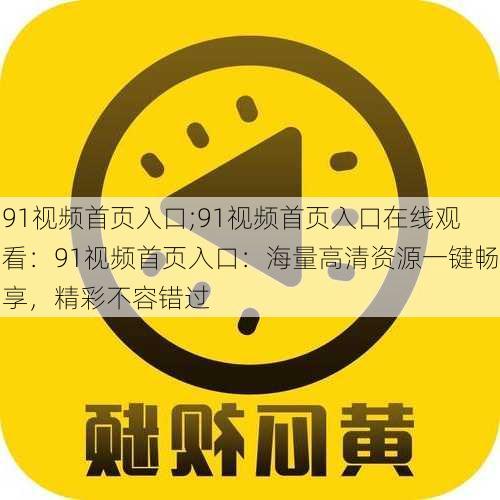 91视频首页入口;91视频首页入口在线观看：91视频首页入口：海量高清资源一键畅享，精彩不容错过