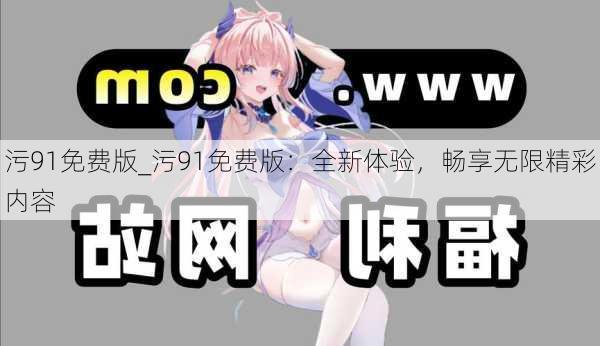 污91免费版_污91免费版:全新体验,畅享无限精彩内容