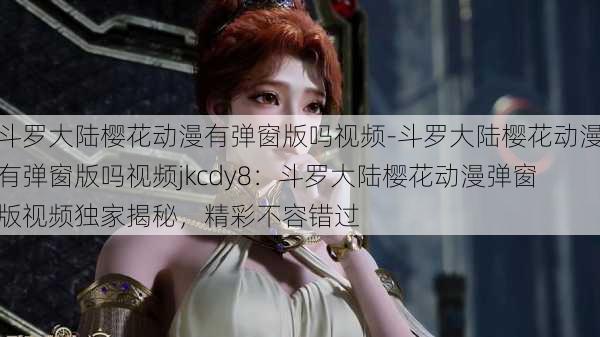 斗罗大陆樱花动漫有弹窗版吗视频-斗罗大陆樱花动漫有弹窗版吗视频jkcdy8：斗罗大陆樱花动漫弹窗版视频独家揭秘，精彩不容错过