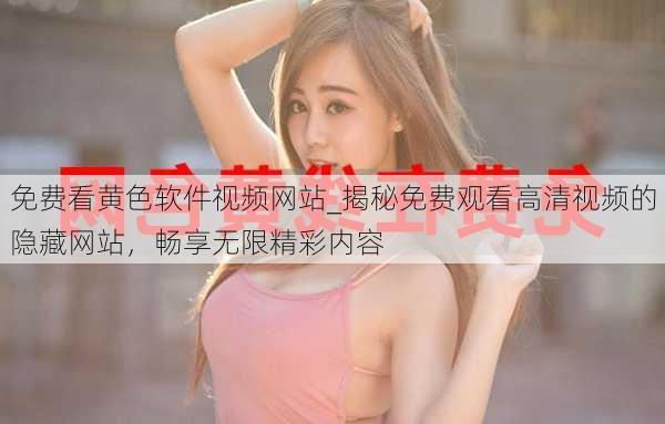 免费看黄色软件视频网站_揭秘免费观看高清视频的隐藏网站,畅享无限精彩内容