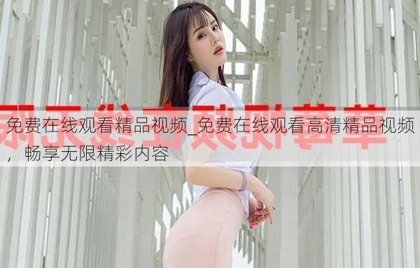 免费在线观看精品视频_免费在线观看高清精品视频,畅享无限精彩内容