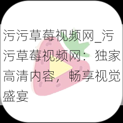 污污草莓视频网_污污草莓视频网:独家高清内容,畅享视觉盛宴