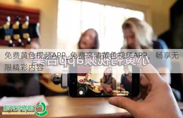 免费黄色视频APP_免费高清黄色视频APP,畅享无限精彩内容