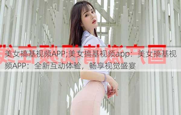 美女搞基视频APP;美女搞基视频app：美女搞基视频APP：全新互动体验，畅享视觉盛宴