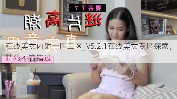 在线美女内射一区二区_V5.2.1在线美女专区探索，精彩不容错过