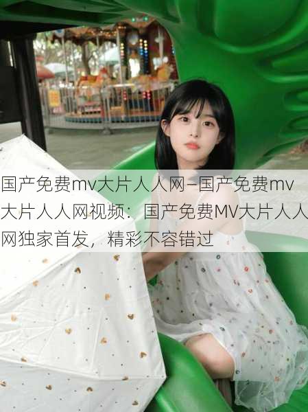 国产免费mv大片人人网—国产免费mv大片人人网视频：国产免费MV大片人人网独家首发，精彩不容错过