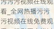污污污视频在线观看_全网热播污污污视频在线免费观看，精彩不容错过
