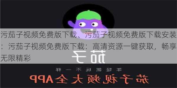 污茄子视频免费版下载、污茄子视频免费版下载安装：污茄子视频免费版下载：高清资源一键获取，畅享无限精彩