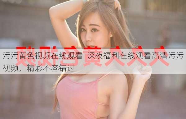污污黄色视频在线观看_深夜福利在线观看高清污污视频,精彩不容错过