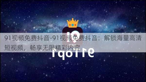 91视频免费抖音-91视频免费抖音：解锁海量高清短视频，畅享无限精彩内容