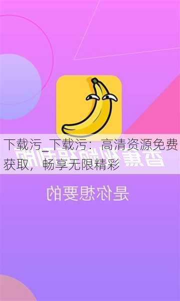 下载污_下载污:高清资源免费获取,畅享无限精彩