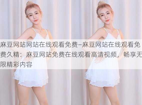 麻豆网站网站在线观看免费—麻豆网站在线观看免费久精：麻豆网站免费在线观看高清视频，畅享无限精彩内容