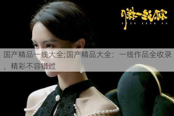 国产精品一线大全;国产精品大全:一线作品全收录,精彩不容错过