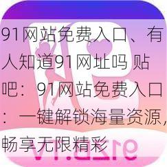 91网站免费入口、有人知道91网址吗 贴吧:91网站免费入口:一键解锁海量资源,畅享无限精彩