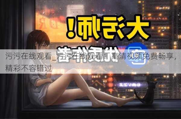 污污在线观看_污污在线观看：高清视频免费畅享，精彩不容错过