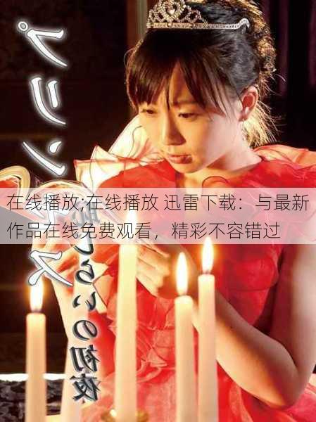 在线播放;在线播放 迅雷下载：与最新作品在线免费观看，精彩不容错过