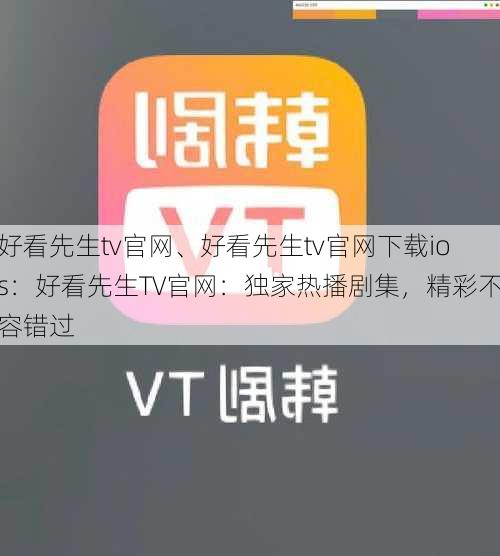 好看先生tv官网、好看先生tv官网下载ios：好看先生TV官网：独家热播剧集，精彩不容错过