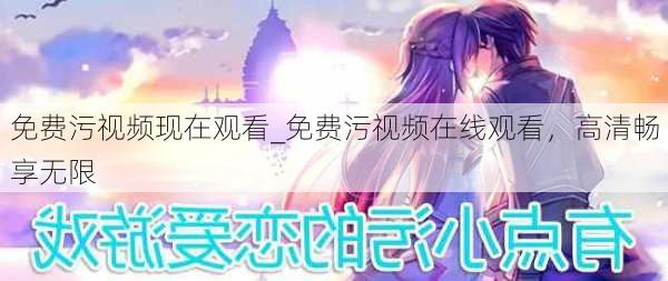免费污视频现在观看_免费污视频在线观看,高清畅享无限
