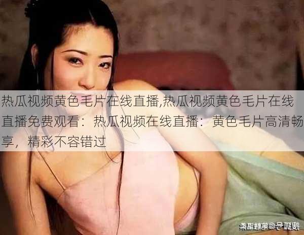 热瓜视频黄色毛片在线直播,热瓜视频黄色毛片在线直播免费观看：热瓜视频在线直播：黄色毛片高清畅享，精彩不容错过