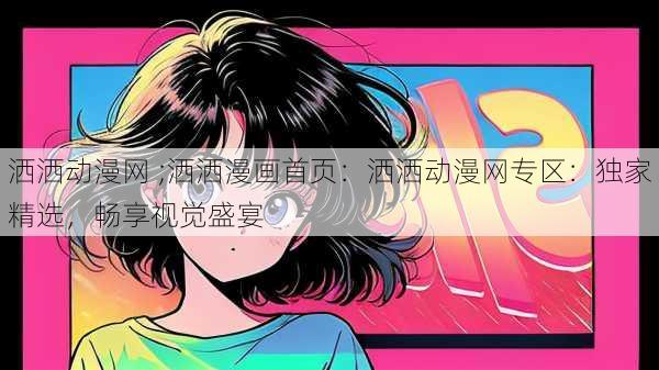 洒洒动漫网 ;洒洒漫画首页：洒洒动漫网专区：独家精选，畅享视觉盛宴
