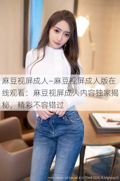 麻豆视屏成人—麻豆视屏成人版在线观看：麻豆视屏成人内容独家揭秘，精彩不容错过