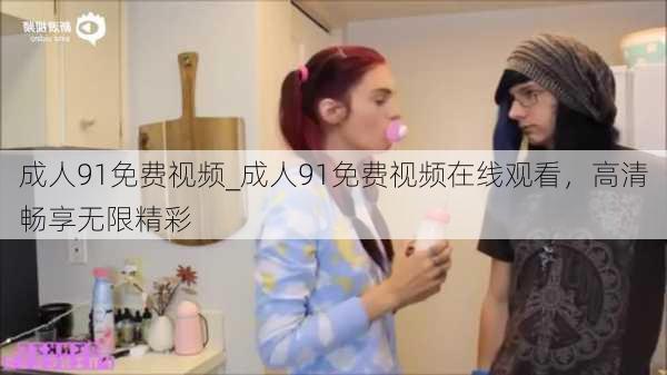 成人91免费视频_成人91免费视频在线观看,高清畅享无限精彩