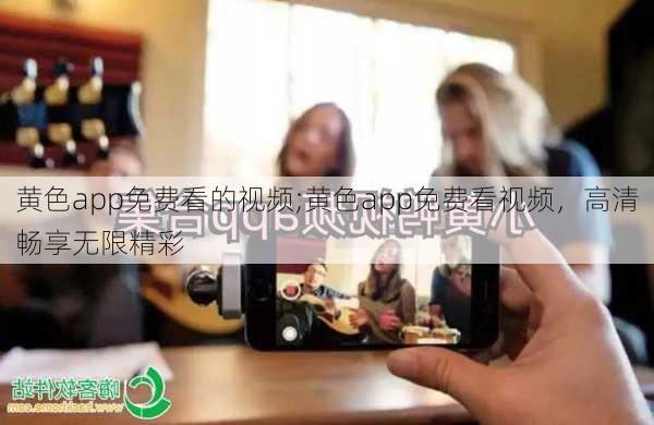 黄色app免费看的视频;黄色app免费看视频,高清畅享无限精彩