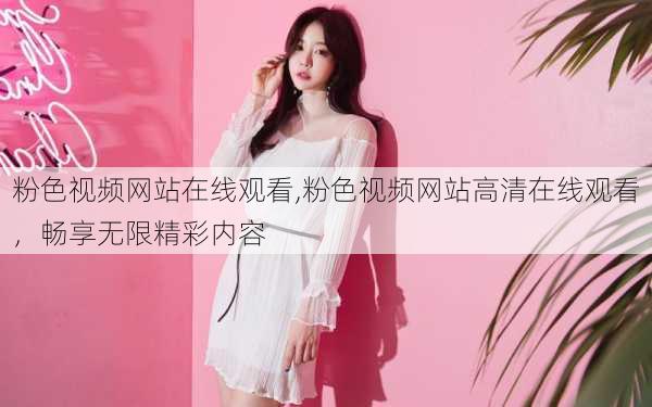 粉色视频网站在线观看,粉色视频网站高清在线观看,畅享无限精彩内容