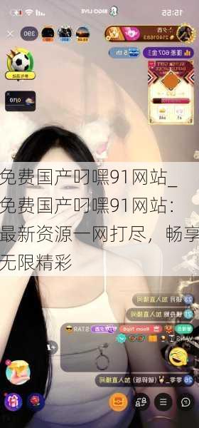 免费国产叼嘿91网站_免费国产叼嘿91网站：最新资源一网打尽，畅享无限精彩