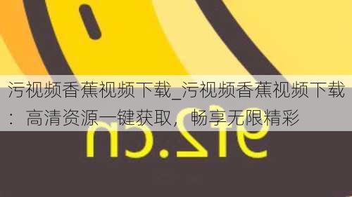 污视频香蕉视频下载_污视频香蕉视频下载：高清资源一键获取，畅享无限精彩