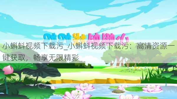 小蝌蚪视频下载污_小蝌蚪视频下载污：高清资源一键获取，畅享无限精彩