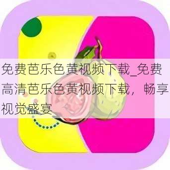 免费芭乐色黄视频下载_免费高清芭乐色黄视频下载，畅享视觉盛宴