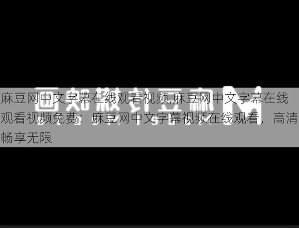 麻豆网中文字幕在线观看视频,麻豆网中文字幕在线观看视频免费:麻豆网中文字幕视频在线观看,高清畅享无限