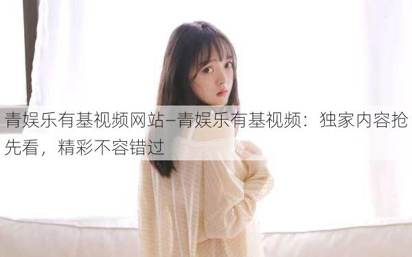 青娱乐有基视频网站—青娱乐有基视频:独家内容抢先看,精彩不容错过