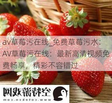 av草莓污在线_免费草莓污水:AV草莓污在线:最新高清视频免费畅享,精彩不容错过