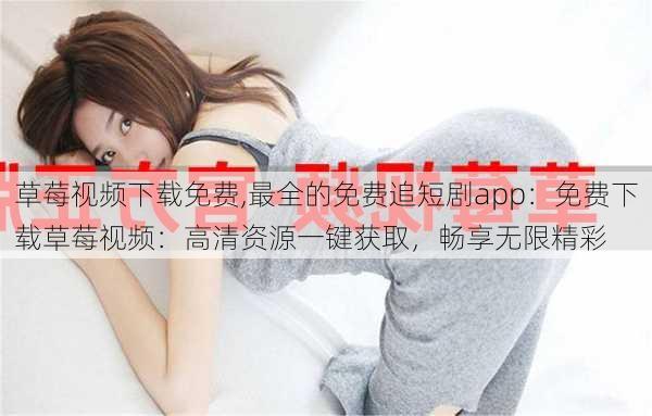 草莓视频下载免费,最全的免费追短剧app：免费下载草莓视频：高清资源一键获取，畅享无限精彩