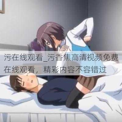 污在线观看_污香焦高清视频免费在线观看，精彩内容不容错过