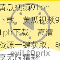 黄瓜视频91ph下载、黄瓜视频91ph下载:高清资源一键获取,畅享无限精彩