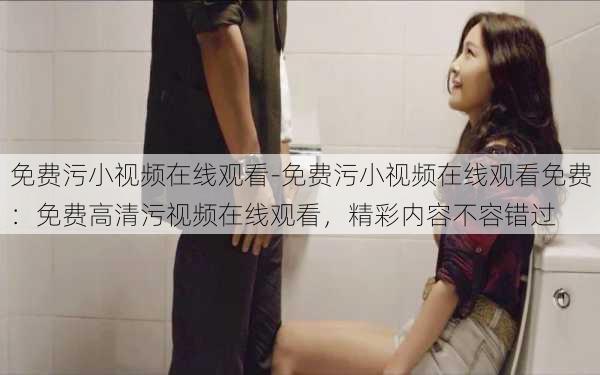 免费污小视频在线观看-免费污小视频在线观看免费：免费高清污视频在线观看，精彩内容不容错过