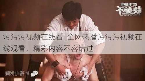 污污污视频在线看_全网热播污污污视频在线观看，精彩内容不容错过