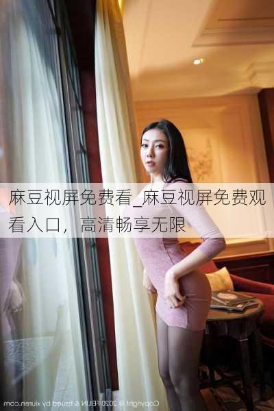 麻豆视屏免费看_麻豆视屏免费观看入口,高清畅享无限