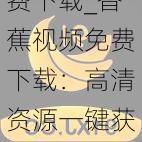 香蕉视频免费下载_香蕉视频免费下载:高清资源一键获取,畅享无限精彩