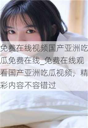 免费在线视频国产亚洲吃瓜免费在线_免费在线观看国产亚洲吃瓜视频，精彩内容不容错过