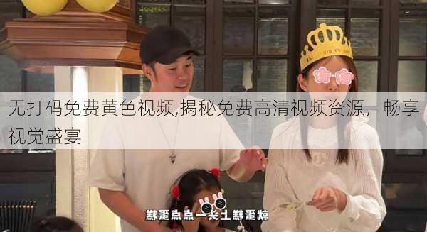 无打码免费黄色视频,揭秘免费高清视频资源，畅享视觉盛宴